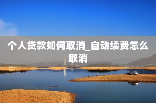 个人贷款如何取消_自动续费怎么取消