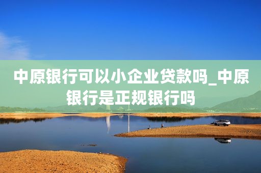 中原银行可以小企业贷款吗_中原银行是正规银行吗