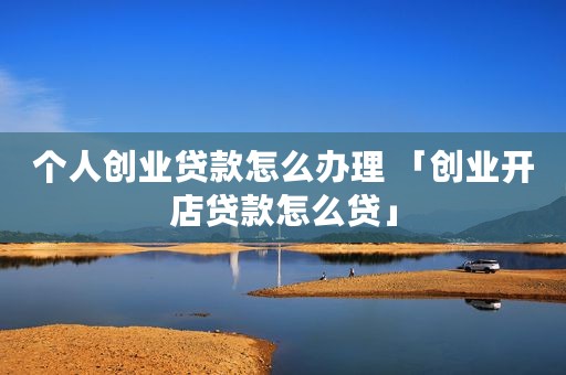 个人创业贷款怎么办理 「创业开店贷款怎么贷」