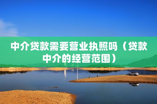 中介贷款需要营业执照吗（贷款中介的经营范围）
