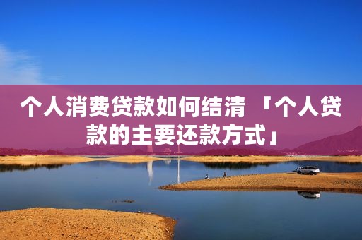 个人消费贷款如何结清 「个人贷款的主要还款方式」