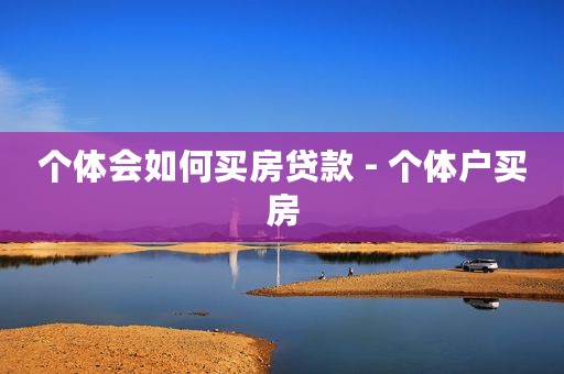 个体会如何买房贷款 - 个体户买房