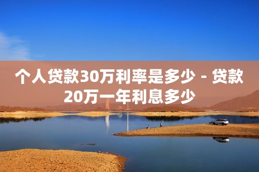 个人贷款30万利率是多少 - 贷款20万一年利息多少