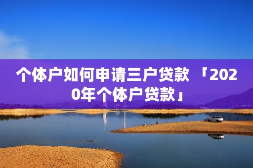个体户如何申请三户贷款 「2020年个体户贷款」