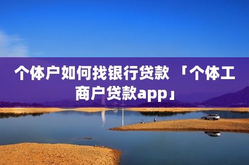 个体户如何找银行贷款 「个体工商户贷款app」
