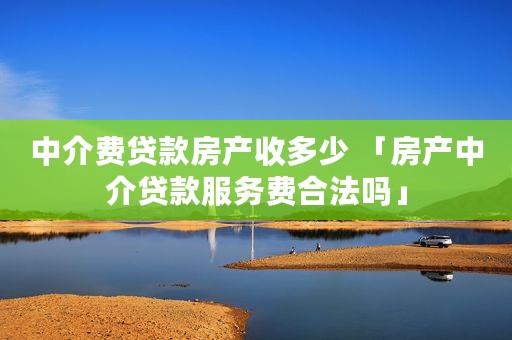中介费贷款房产收多少 「房产中介贷款服务费合法吗」