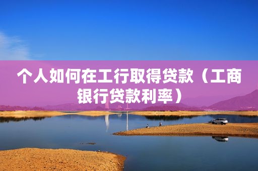 个人如何在工行取得贷款（工商银行贷款利率）