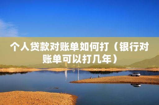 个人贷款对账单如何打(银行对账单可以打几年) 个人贷款对账单如何打(银行对账单可以打几年)