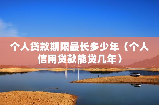 个人贷款期限最长多少年（个人信用贷款能贷几年）