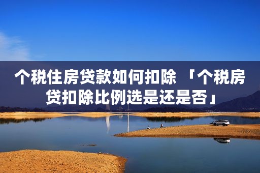 个税住房贷款如何扣除 「个税房贷扣除比例选是还是否」