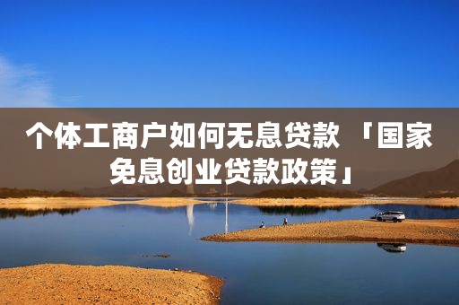 个体工商户如何无息贷款 「国家免息创业贷款政策」