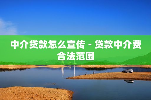 中介贷款怎么宣传 - 贷款中介费合法范围
