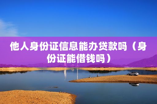 他人身份证信息能办贷款吗（身份证能借钱吗）