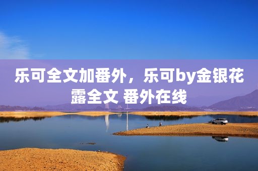 乐可全文加番外，乐可by金银花露全文 番外在线