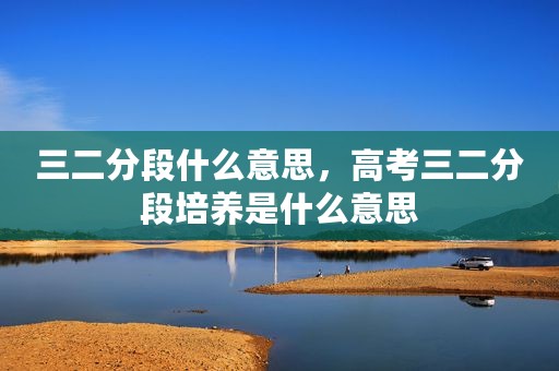 三二分段什么意思，高考三二分段培养是什么意思