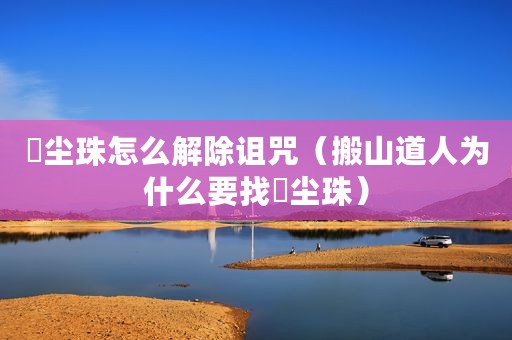 雮尘珠怎么解除诅咒（搬山道人为什么要找雮尘珠）