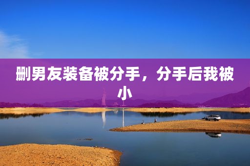 删男友装备被分手，分手后我被小