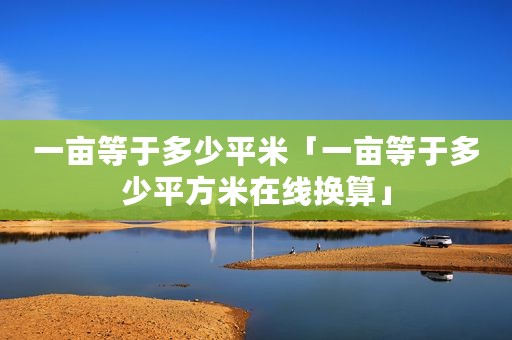 一亩等于多少平米「一亩等于多少平方米在线换算」