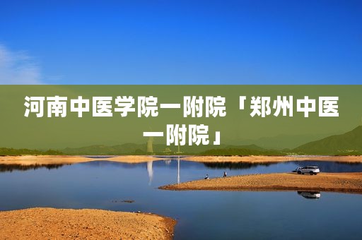 河南中医学院一附院「郑州中医一附院」