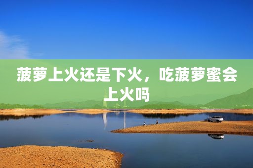 菠萝上火还是下火，吃菠萝蜜会上火吗