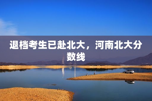 退档考生已赴北大，河南北大分数线