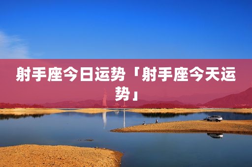 射手座今日运势「射手座今天运势」