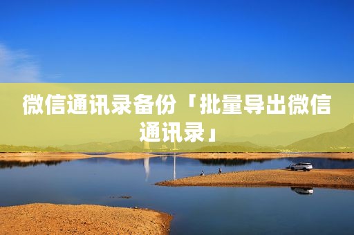 微信通讯录备份「批量导出微信通讯录」