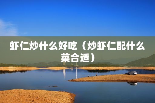 虾仁炒什么好吃（炒虾仁配什么菜合适）