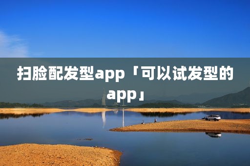 扫脸配发型app「可以试发型的app」