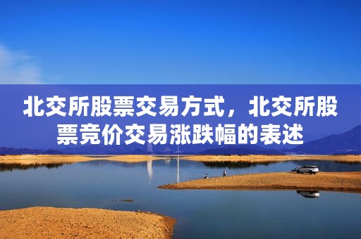 北交所股票交易方式，北交所股票竞价交易涨跌幅的表述