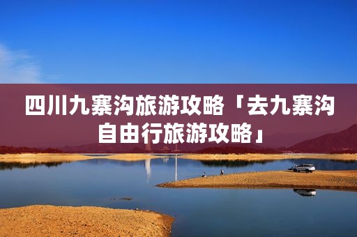 四川九寨沟旅游攻略「去九寨沟自由行旅游攻略」