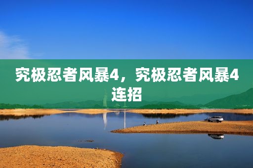 究极忍者风暴4，究极忍者风暴4连招