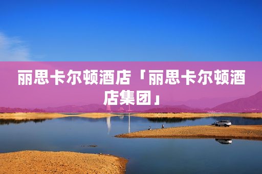 丽思卡尔顿酒店「丽思卡尔顿酒店集团」