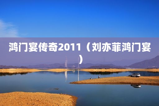 鸿门宴传奇2011（刘亦菲鸿门宴）