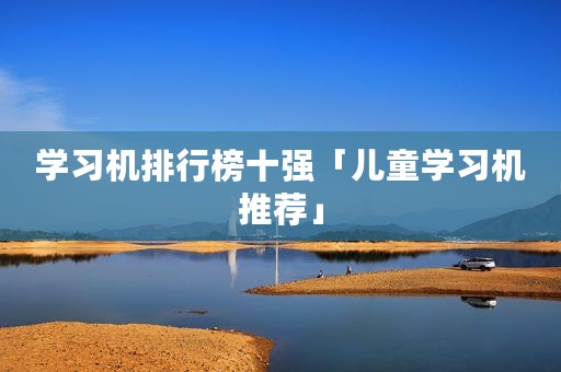 学习机排行榜十强「儿童学习机推荐」