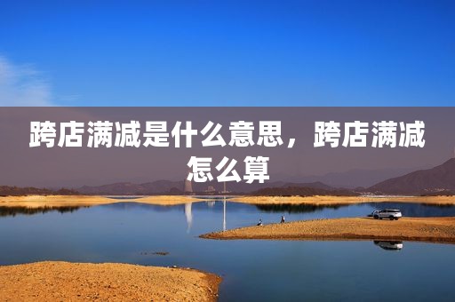 跨店满减是什么意思，跨店满减怎么算