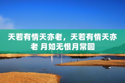 天若有情天亦老，天若有情天亦老 月如无恨月常圆