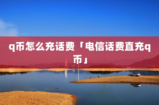q币怎么充话费「电信话费直充q币」