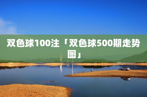 双色球100注「双色球500期走势图」