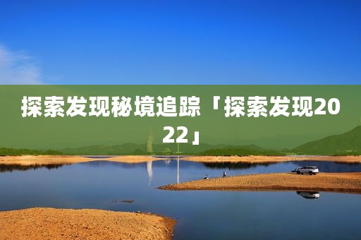 探索发现秘境追踪「探索发现2022」