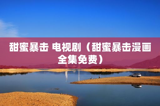 甜蜜暴击 电视剧（甜蜜暴击漫画全集免费）