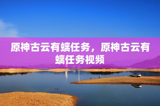 原神古云有螭任务，原神古云有螭任务视频