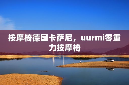 按摩椅德国卡萨尼，uurmi零重力按摩椅