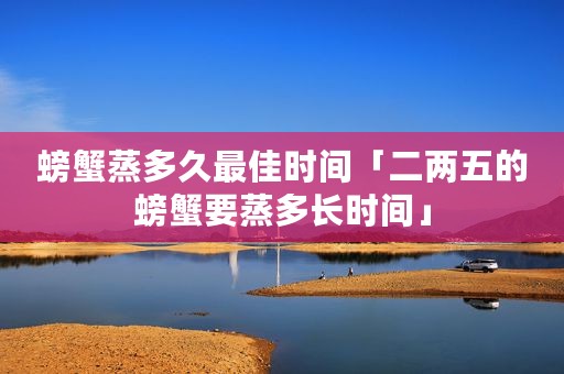 螃蟹蒸多久最佳时间「二两五的螃蟹要蒸多长时间」