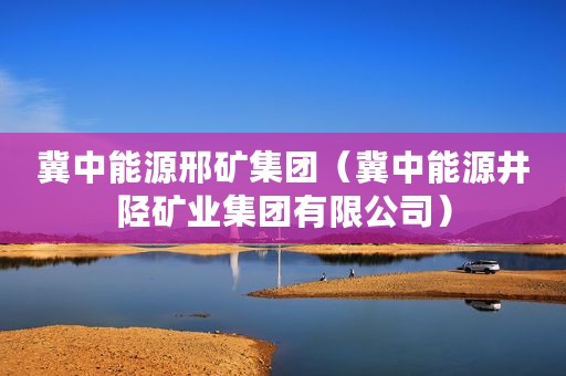 冀中能源邢矿集团（冀中能源井陉矿业集团有限公司）
