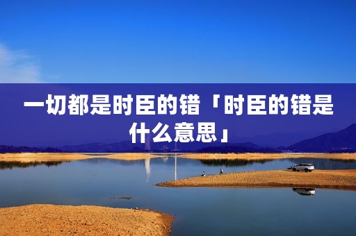 一切都是时臣的错「时臣的错是什么意思」