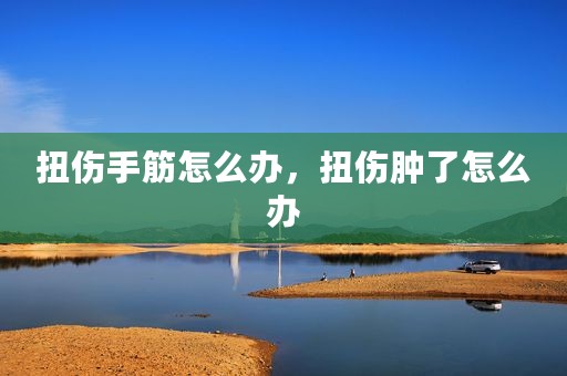 扭伤手筋怎么办，扭伤肿了怎么办