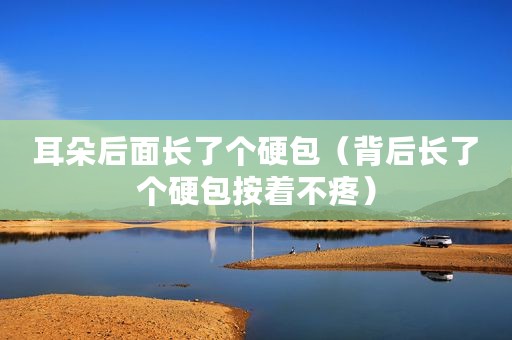 耳朵后面长了个硬包（背后长了个硬包按着不疼）