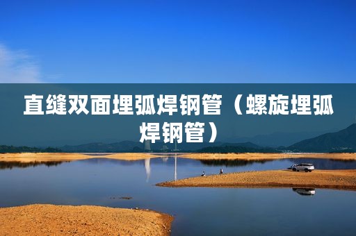直缝双面埋弧焊钢管（螺旋埋弧焊钢管）
