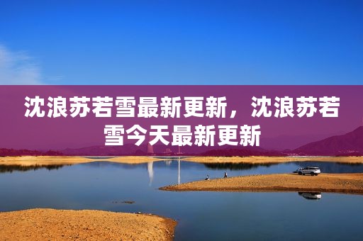沈浪苏若雪最新更新，沈浪苏若雪今天最新更新